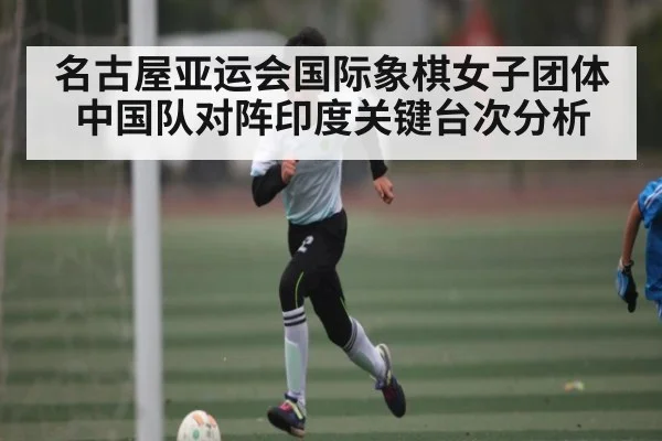 名古屋亚运会国际象棋女子团体中国队对阵印度关键台次分析