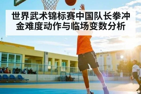 世界武术锦标赛中国队长拳冲金难度动作与临场变数分析