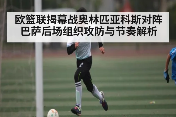 欧篮联揭幕战奥林匹亚科斯对阵巴萨后场组织攻防与节奏解析