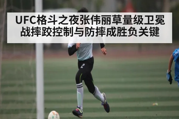UFC格斗之夜张伟丽草量级卫冕战摔跤控制与防摔成胜负关键