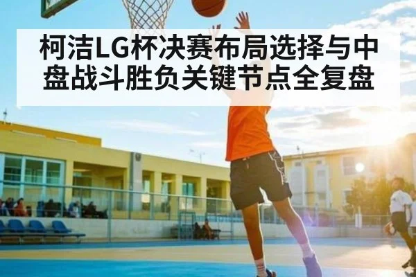 柯洁LG杯决赛布局选择与中盘战斗胜负关键节点全复盘