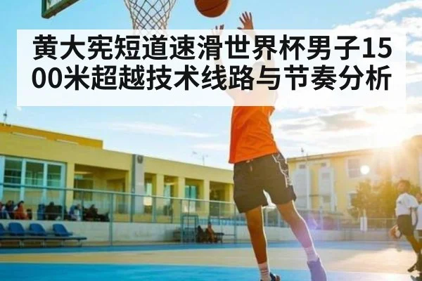 黄大宪短道速滑世界杯男子1500米超越技术线路与节奏分析